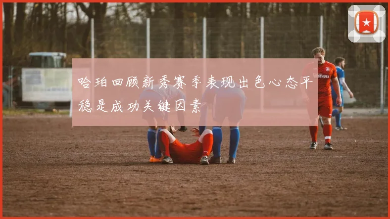 哈珀回顾新秀赛季表现出色心态平稳是成功关键因素