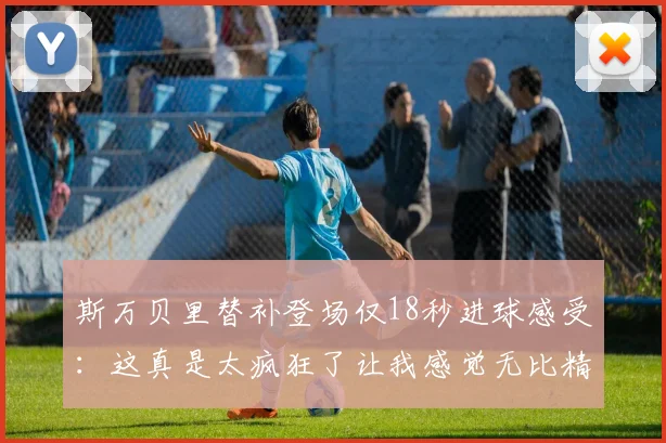 斯万贝里替补登场仅18秒进球感受：这真是太疯狂了让我感觉无比精彩