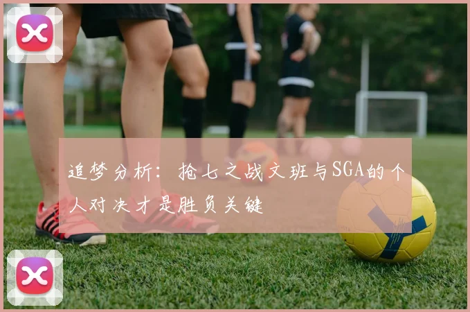 追梦分析：抢七之战文班与SGA的个人对决才是胜负关键
