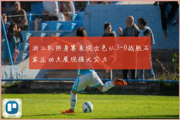 浙江队热身赛表现出色以3-0战胜石家庄功夫展现强大实力