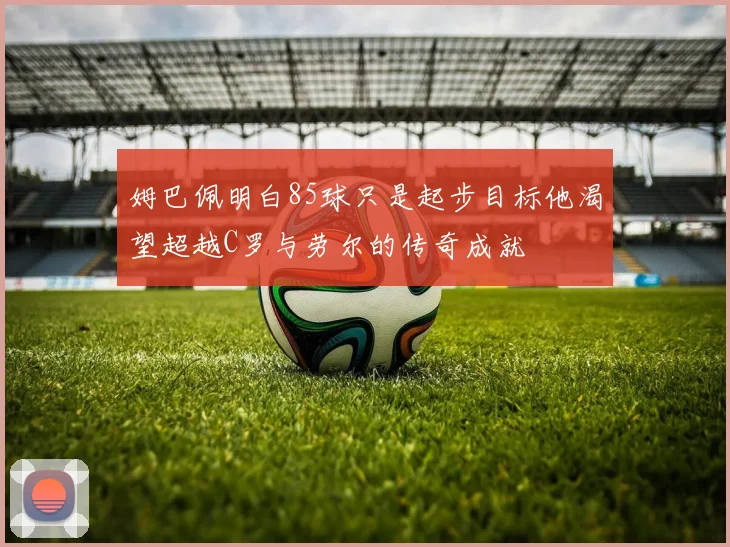 姆巴佩明白85球只是起步目标他渴望超越C罗与劳尔的传奇成就