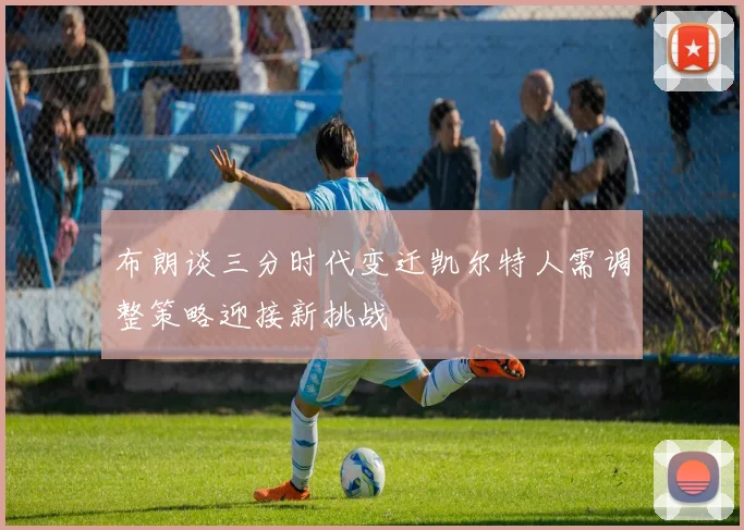 布朗谈三分时代变迁凯尔特人需调整策略迎接新挑战