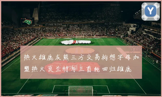 热火雄鹿灰熊三方交易构想字母加盟热火莫兰特与三首轮回归雄鹿