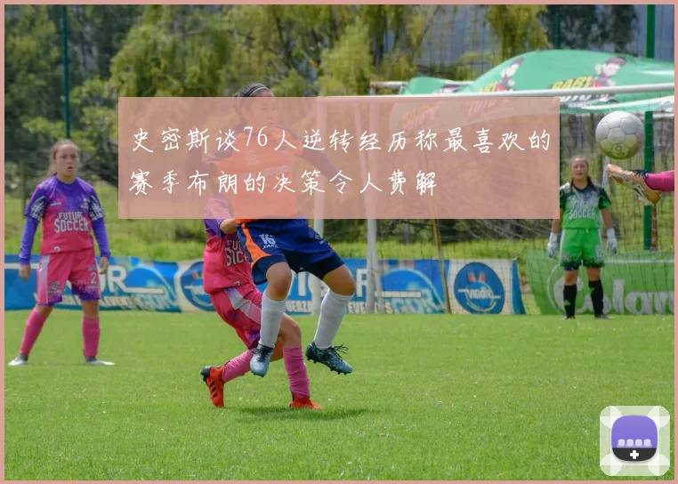 史密斯谈76人逆转经历称最喜欢的赛季布朗的决策令人费解