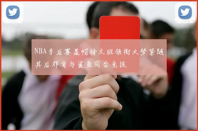 NBA季后赛盖帽榜文班领衔大梦紧随其后邓肯与鲨鱼同台竞技