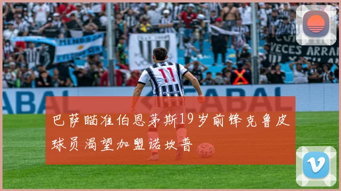 巴萨瞄准伯恩茅斯19岁前锋克鲁皮球员渴望加盟诺坎普