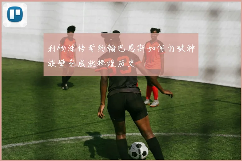 利物浦传奇约翰巴恩斯如何打破种族壁垒成就辉煌历史