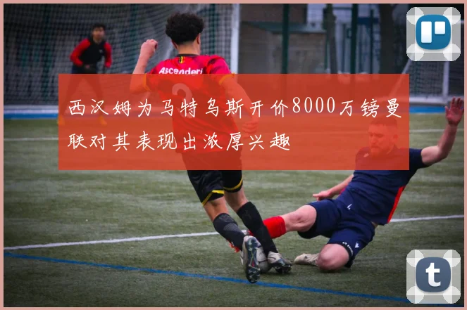西汉姆为马特乌斯开价8000万镑曼联对其表现出浓厚兴趣