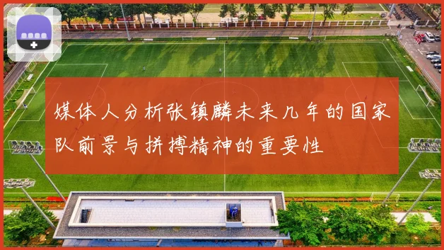 媒体人分析张镇麟未来几年的国家队前景与拼搏精神的重要性