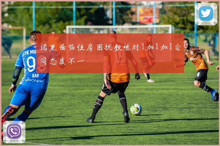 诺里面临住房困扰教练对1加1加1合同态度不一