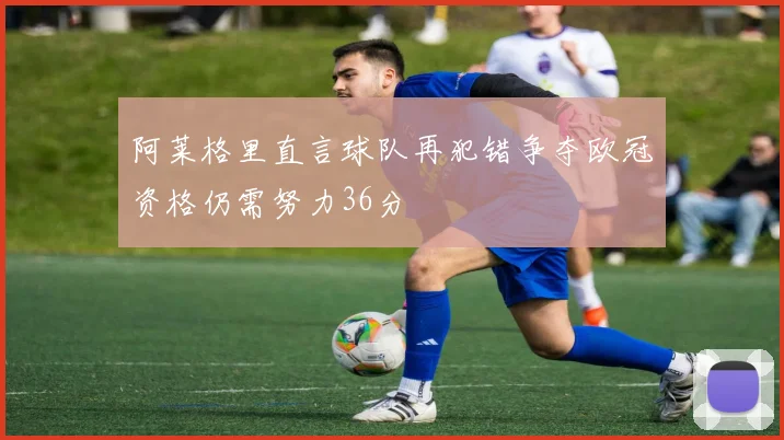 阿莱格里直言球队再犯错争夺欧冠资格仍需努力36分