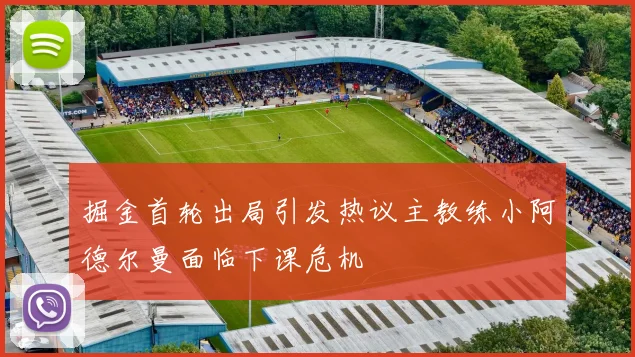 掘金首轮出局引发热议主教练小阿德尔曼面临下课危机