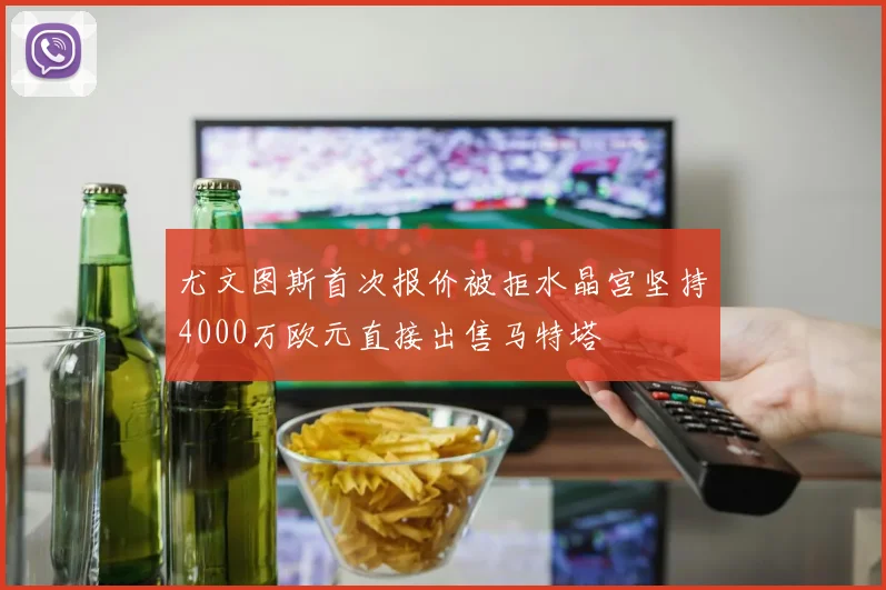 尤文图斯首次报价被拒水晶宫坚持4000万欧元直接出售马特塔