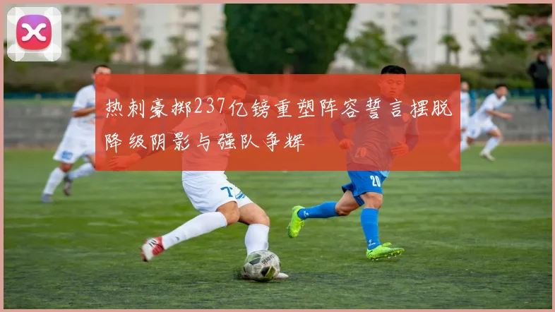 热刺豪掷237亿镑重塑阵容誓言摆脱降级阴影与强队争辉