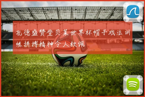 孔德盛赞登贝莱世界杯帽子戏法训练拼搏精神令人钦佩