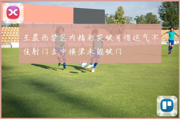 王晨西禁区内精彩突破可惜运气不佳射门击中横梁未能破门