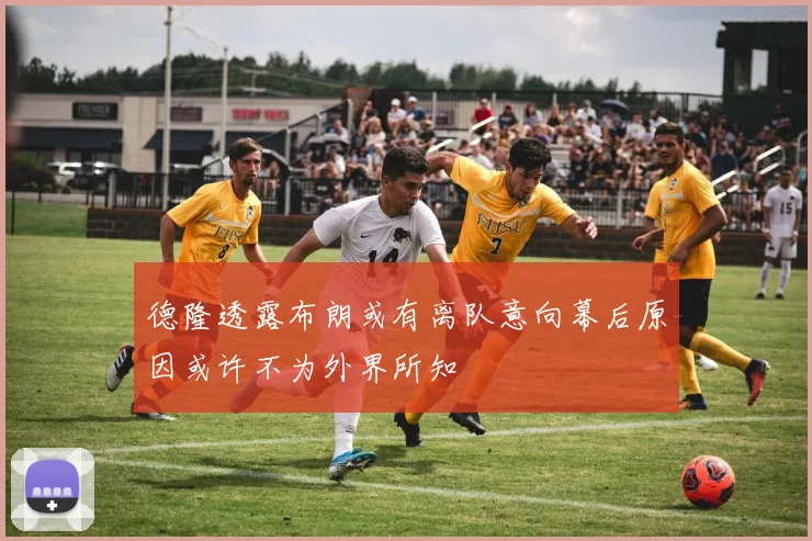 德隆透露布朗或有离队意向幕后原因或许不为外界所知