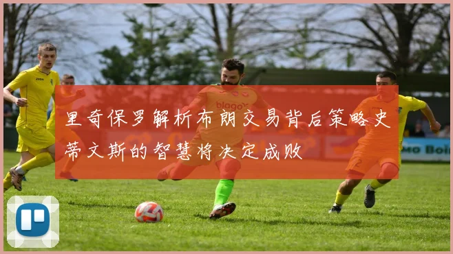 里奇保罗解析布朗交易背后策略史蒂文斯的智慧将决定成败