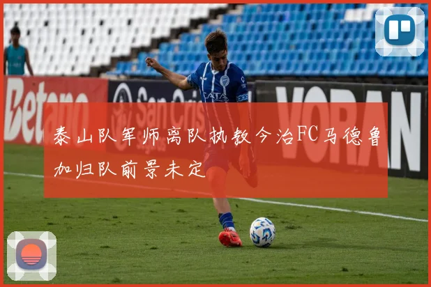 泰山队军师离队执教今治FC马德鲁加归队前景未定